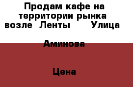 Продам кафе на территории рынка (возле “Ленты“ ) › Улица ­ Аминова › Цена ­ 500 000 › Общая площадь ­ 80 - Татарстан респ., Альметьевский р-н, Альметьевск г. Недвижимость » Помещения продажа   . Татарстан респ.